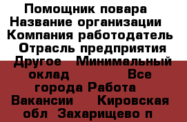 Помощник повара › Название организации ­ Компания-работодатель › Отрасль предприятия ­ Другое › Минимальный оклад ­ 18 000 - Все города Работа » Вакансии   . Кировская обл.,Захарищево п.